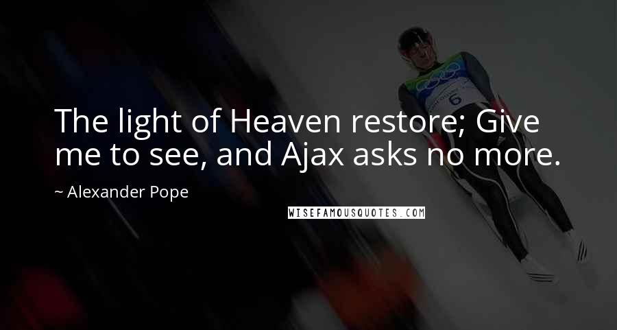 Alexander Pope Quotes: The light of Heaven restore; Give me to see, and Ajax asks no more.