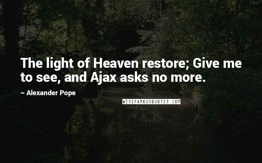 Alexander Pope Quotes: The light of Heaven restore; Give me to see, and Ajax asks no more.