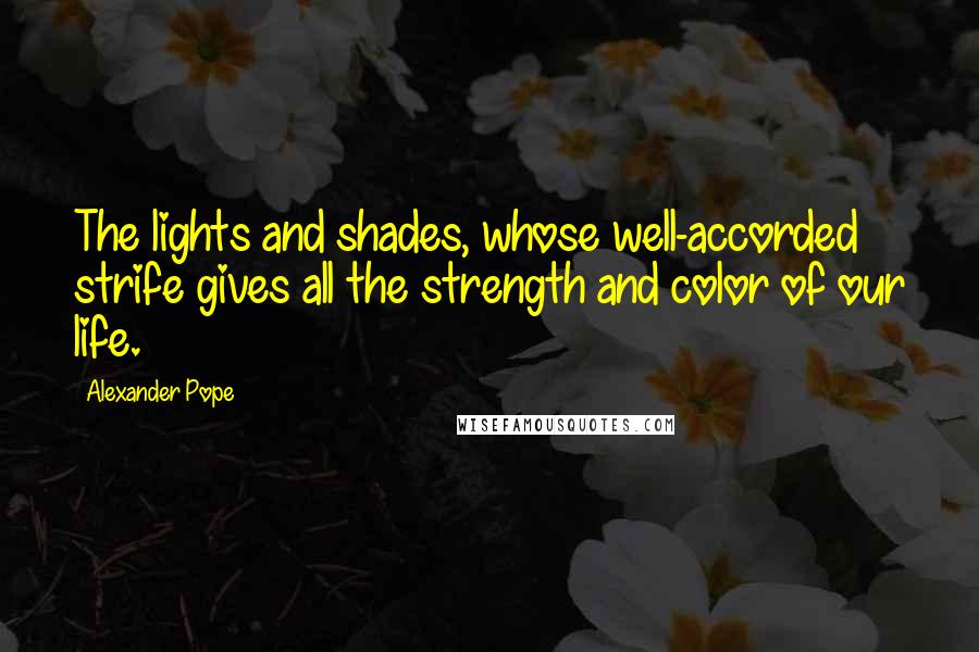 Alexander Pope Quotes: The lights and shades, whose well-accorded strife gives all the strength and color of our life.