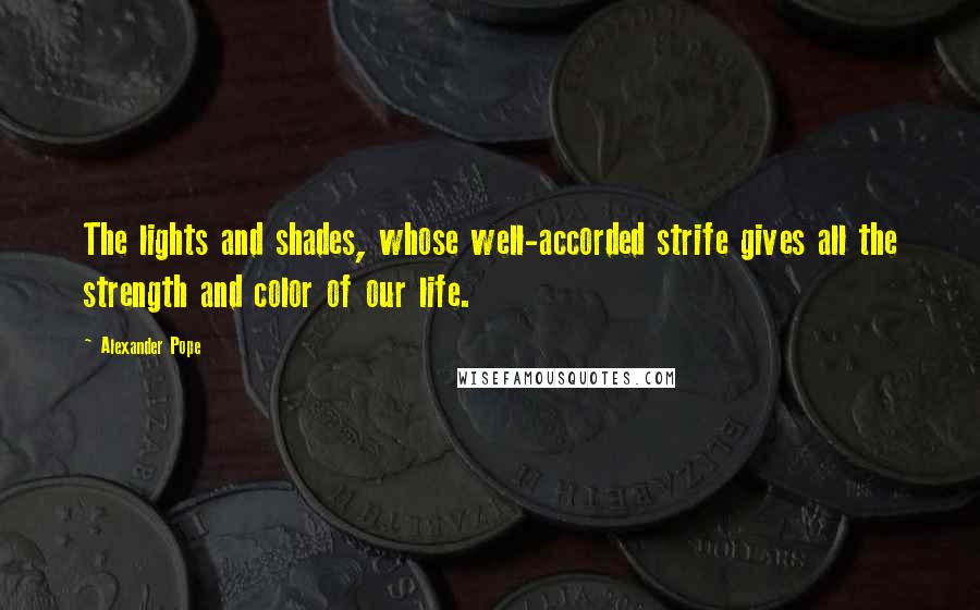 Alexander Pope Quotes: The lights and shades, whose well-accorded strife gives all the strength and color of our life.