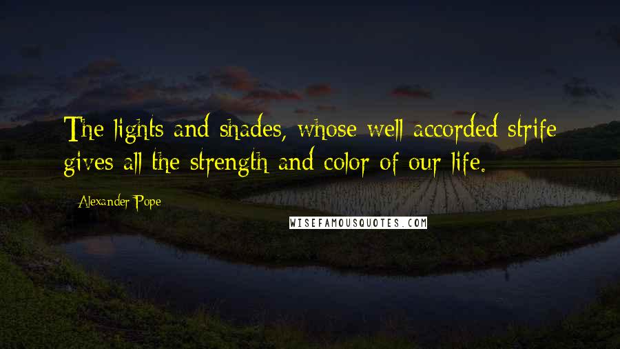 Alexander Pope Quotes: The lights and shades, whose well-accorded strife gives all the strength and color of our life.