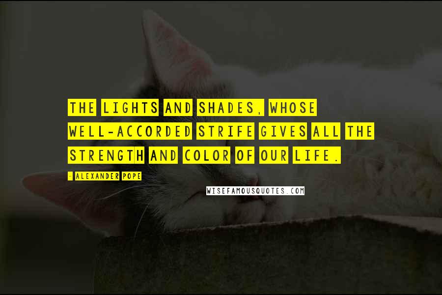 Alexander Pope Quotes: The lights and shades, whose well-accorded strife gives all the strength and color of our life.