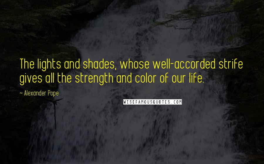 Alexander Pope Quotes: The lights and shades, whose well-accorded strife gives all the strength and color of our life.