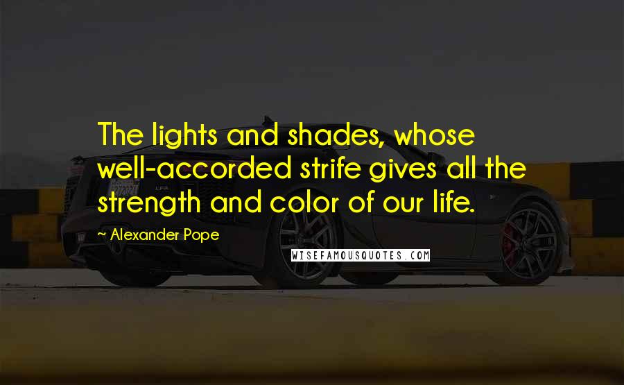 Alexander Pope Quotes: The lights and shades, whose well-accorded strife gives all the strength and color of our life.