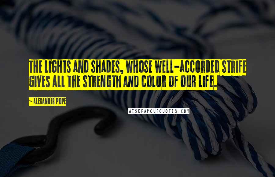 Alexander Pope Quotes: The lights and shades, whose well-accorded strife gives all the strength and color of our life.