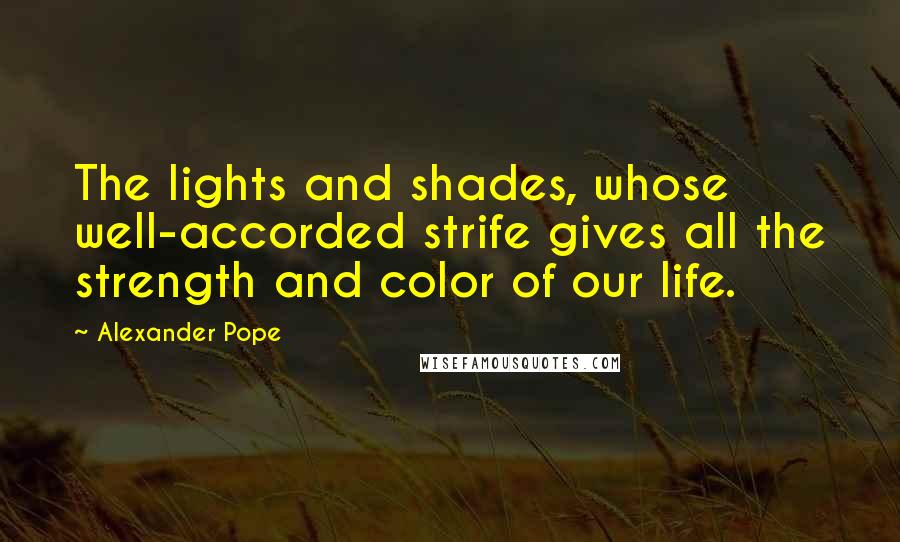 Alexander Pope Quotes: The lights and shades, whose well-accorded strife gives all the strength and color of our life.