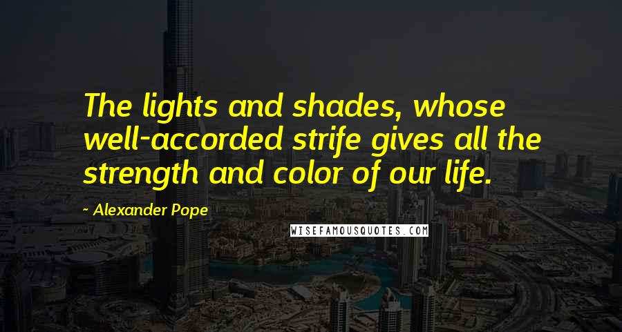 Alexander Pope Quotes: The lights and shades, whose well-accorded strife gives all the strength and color of our life.