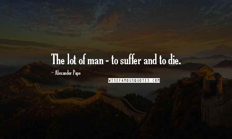 Alexander Pope Quotes: The lot of man - to suffer and to die.