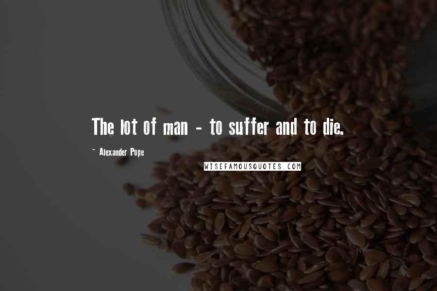 Alexander Pope Quotes: The lot of man - to suffer and to die.