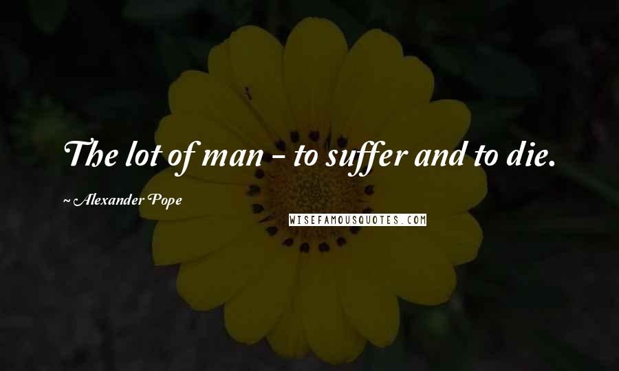 Alexander Pope Quotes: The lot of man - to suffer and to die.