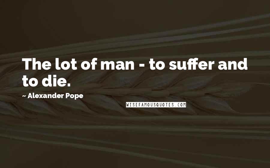Alexander Pope Quotes: The lot of man - to suffer and to die.
