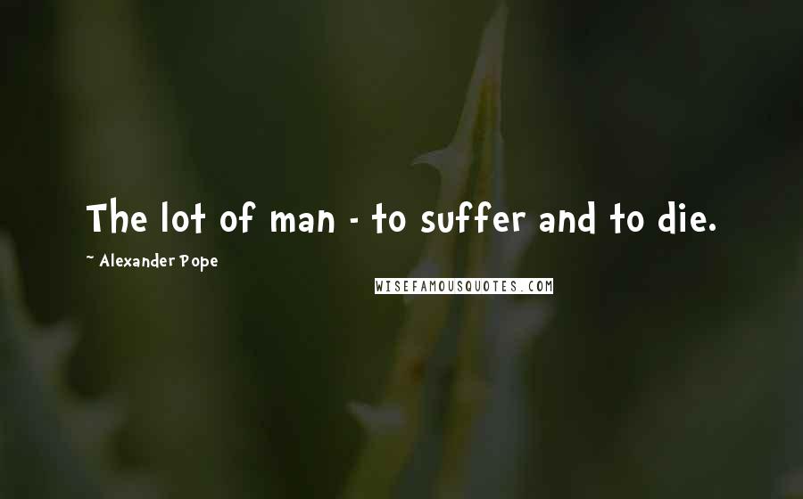 Alexander Pope Quotes: The lot of man - to suffer and to die.