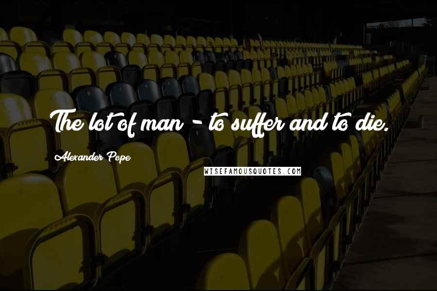 Alexander Pope Quotes: The lot of man - to suffer and to die.