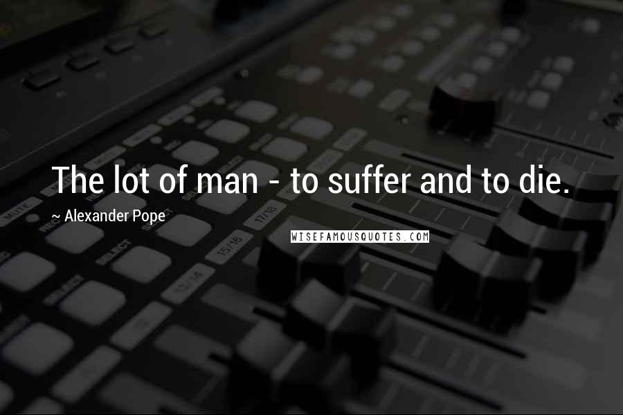 Alexander Pope Quotes: The lot of man - to suffer and to die.