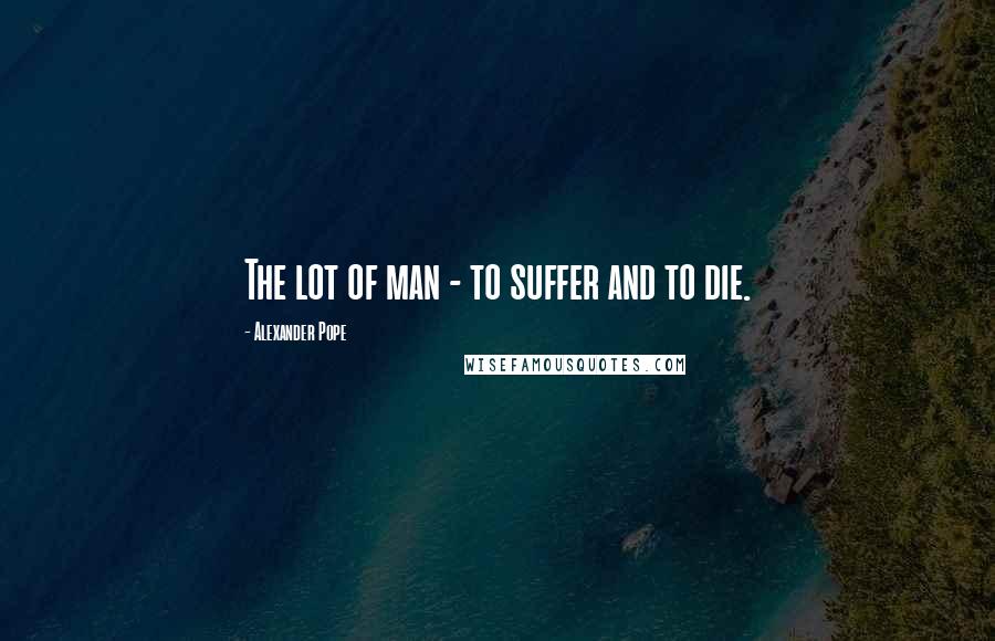 Alexander Pope Quotes: The lot of man - to suffer and to die.