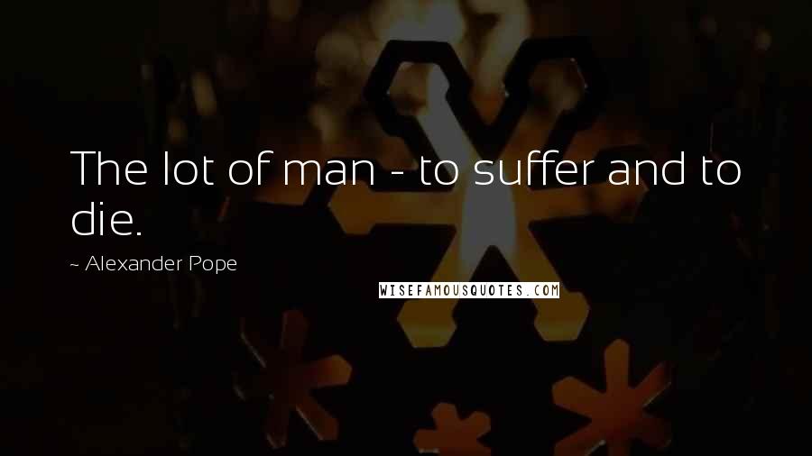 Alexander Pope Quotes: The lot of man - to suffer and to die.