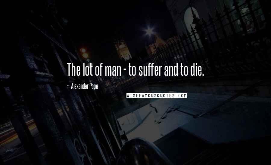 Alexander Pope Quotes: The lot of man - to suffer and to die.