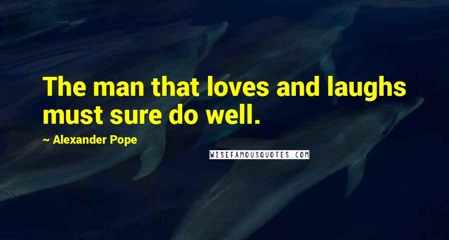 Alexander Pope Quotes: The man that loves and laughs must sure do well.