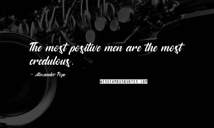 Alexander Pope Quotes: The most positive men are the most credulous.