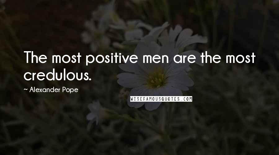 Alexander Pope Quotes: The most positive men are the most credulous.