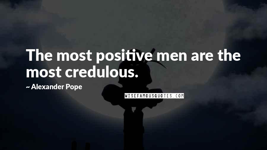 Alexander Pope Quotes: The most positive men are the most credulous.