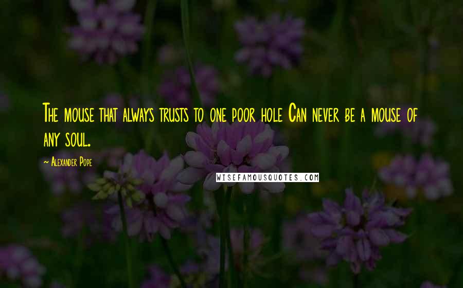 Alexander Pope Quotes: The mouse that always trusts to one poor hole Can never be a mouse of any soul.