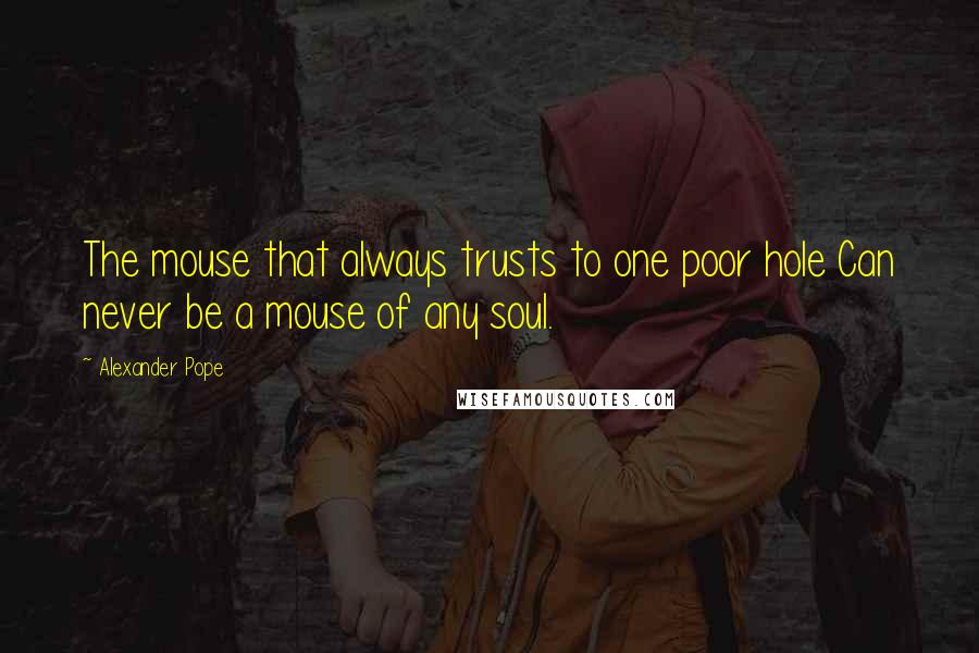 Alexander Pope Quotes: The mouse that always trusts to one poor hole Can never be a mouse of any soul.