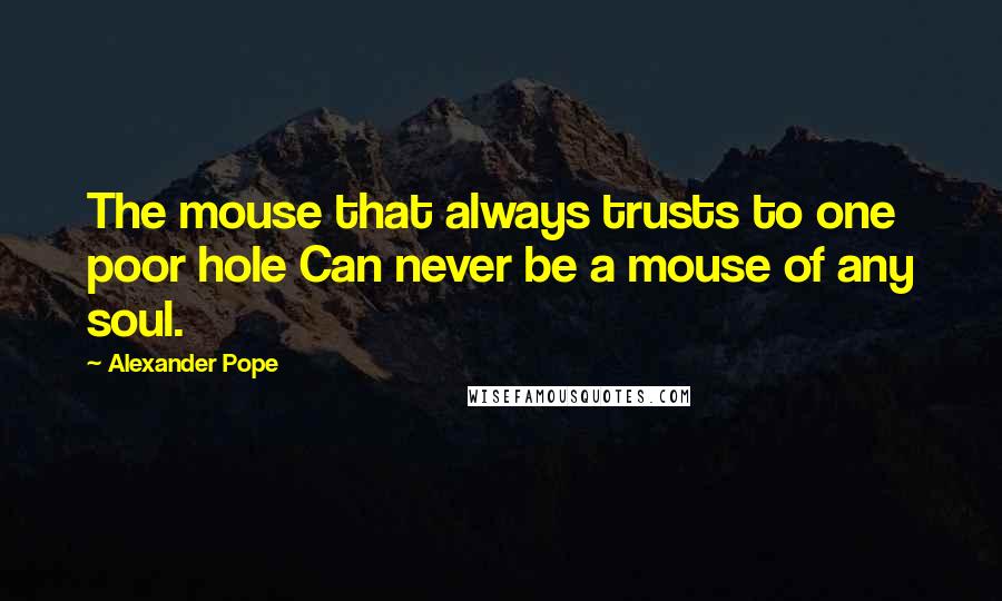 Alexander Pope Quotes: The mouse that always trusts to one poor hole Can never be a mouse of any soul.