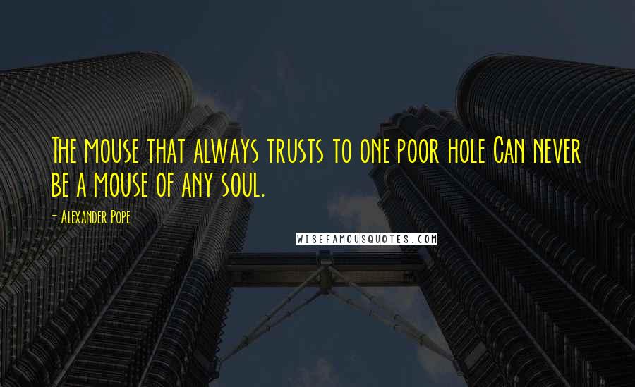 Alexander Pope Quotes: The mouse that always trusts to one poor hole Can never be a mouse of any soul.