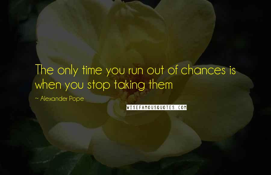 Alexander Pope Quotes: The only time you run out of chances is when you stop taking them