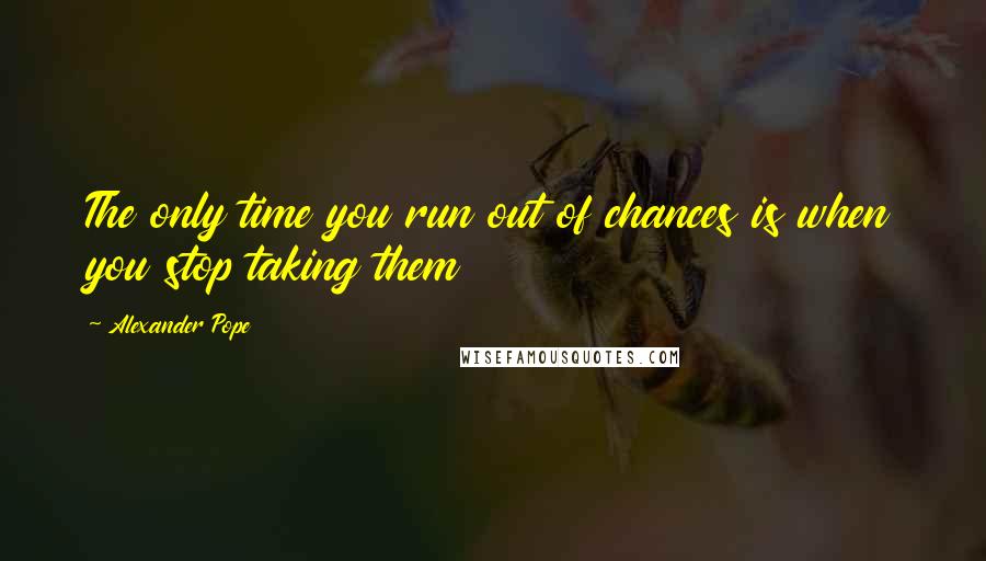 Alexander Pope Quotes: The only time you run out of chances is when you stop taking them