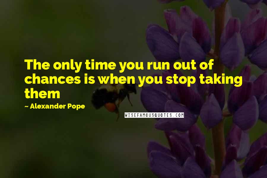 Alexander Pope Quotes: The only time you run out of chances is when you stop taking them
