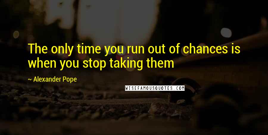 Alexander Pope Quotes: The only time you run out of chances is when you stop taking them