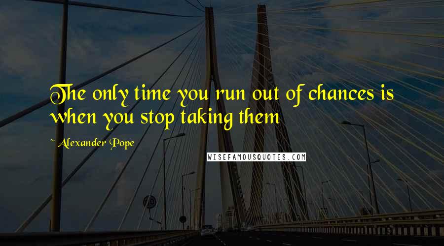 Alexander Pope Quotes: The only time you run out of chances is when you stop taking them