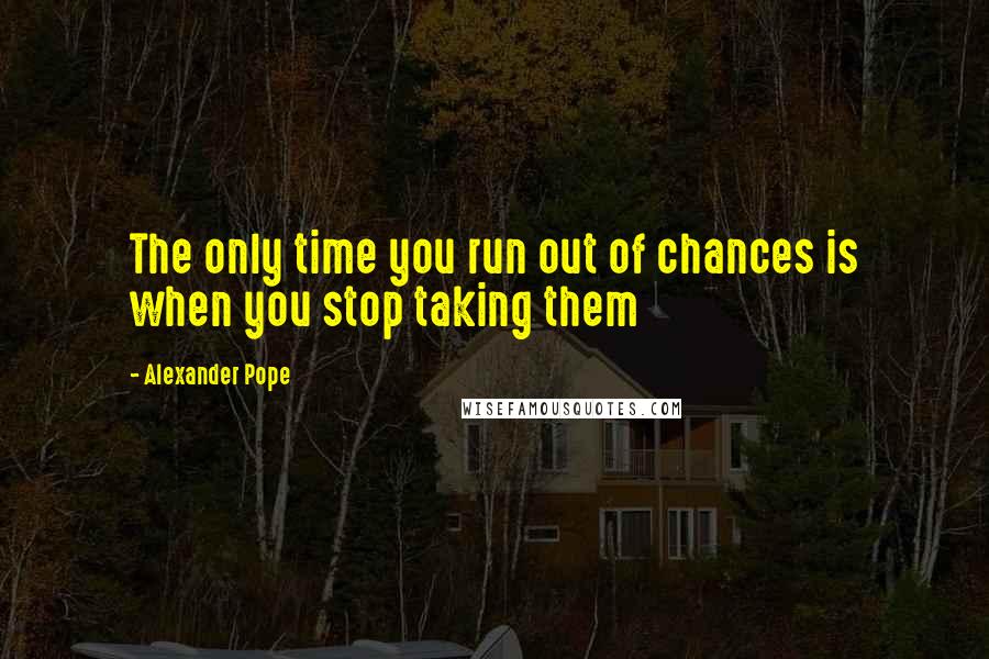 Alexander Pope Quotes: The only time you run out of chances is when you stop taking them