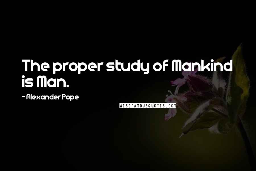 Alexander Pope Quotes: The proper study of Mankind is Man.