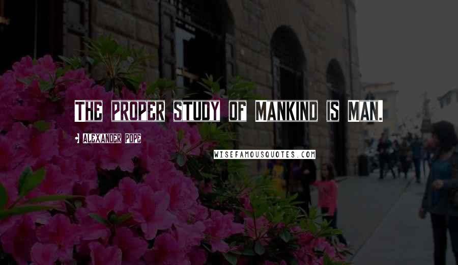 Alexander Pope Quotes: The proper study of Mankind is Man.