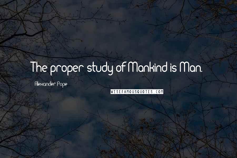 Alexander Pope Quotes: The proper study of Mankind is Man.