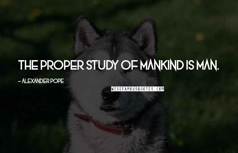 Alexander Pope Quotes: The proper study of Mankind is Man.