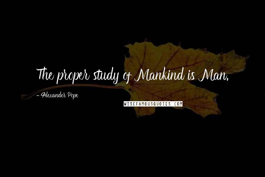 Alexander Pope Quotes: The proper study of Mankind is Man.