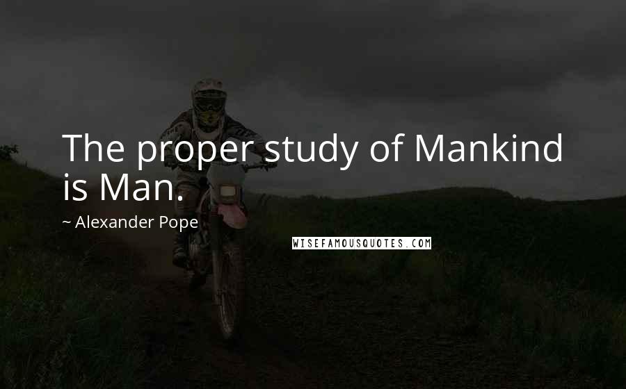 Alexander Pope Quotes: The proper study of Mankind is Man.