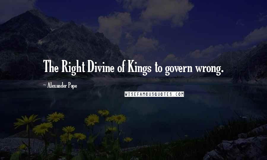 Alexander Pope Quotes: The Right Divine of Kings to govern wrong.