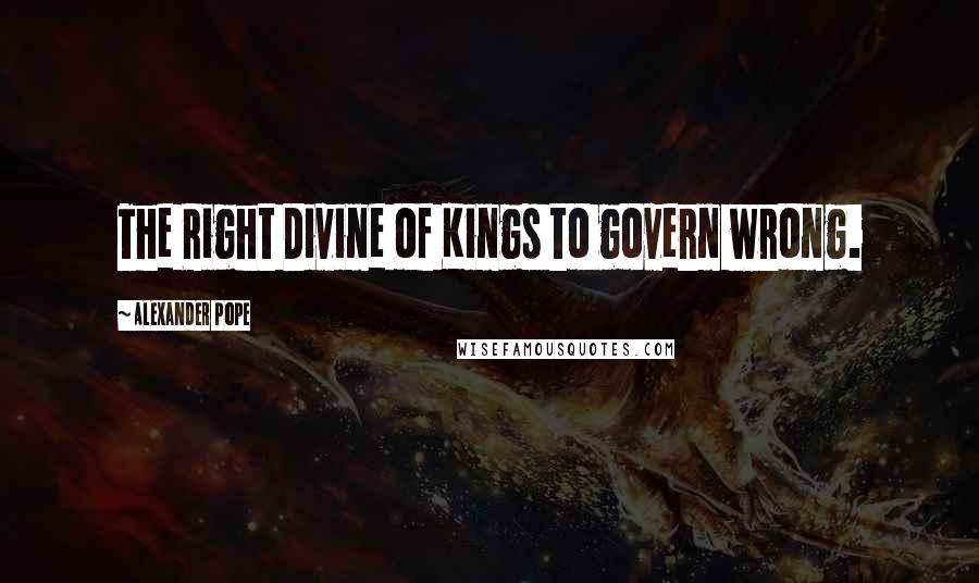 Alexander Pope Quotes: The Right Divine of Kings to govern wrong.