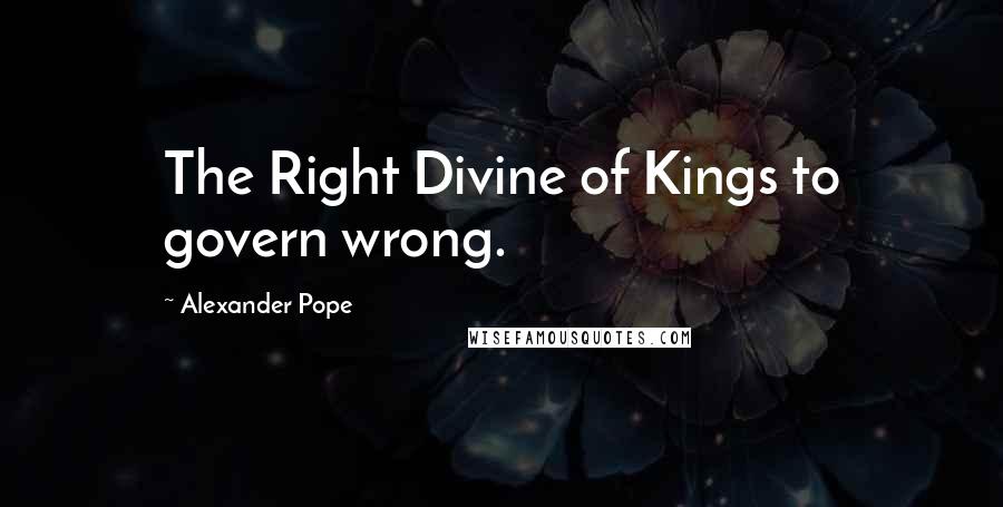 Alexander Pope Quotes: The Right Divine of Kings to govern wrong.