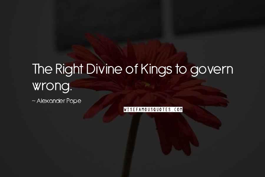 Alexander Pope Quotes: The Right Divine of Kings to govern wrong.