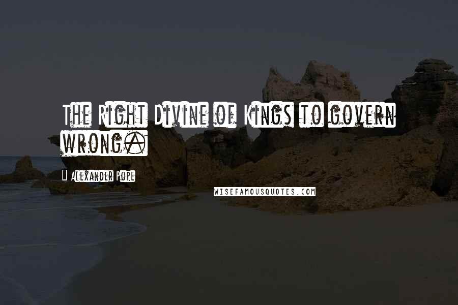 Alexander Pope Quotes: The Right Divine of Kings to govern wrong.