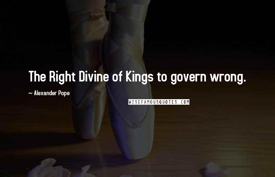 Alexander Pope Quotes: The Right Divine of Kings to govern wrong.