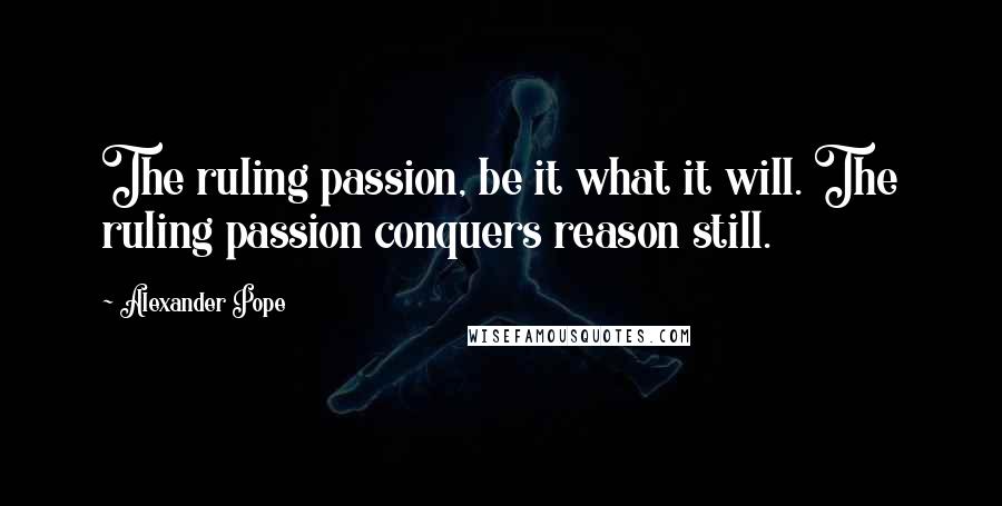 Alexander Pope Quotes: The ruling passion, be it what it will. The ruling passion conquers reason still.