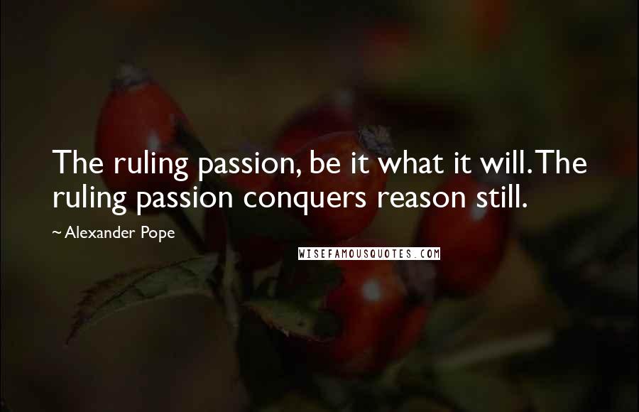 Alexander Pope Quotes: The ruling passion, be it what it will. The ruling passion conquers reason still.