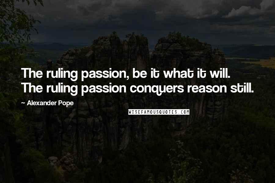 Alexander Pope Quotes: The ruling passion, be it what it will. The ruling passion conquers reason still.